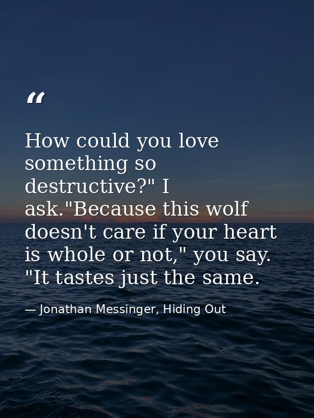 How could you love something so destructive?" I ask."Because this wolf doesn't care if your heart is whole or not," you  — Jonathan Messinger, Hiding Out