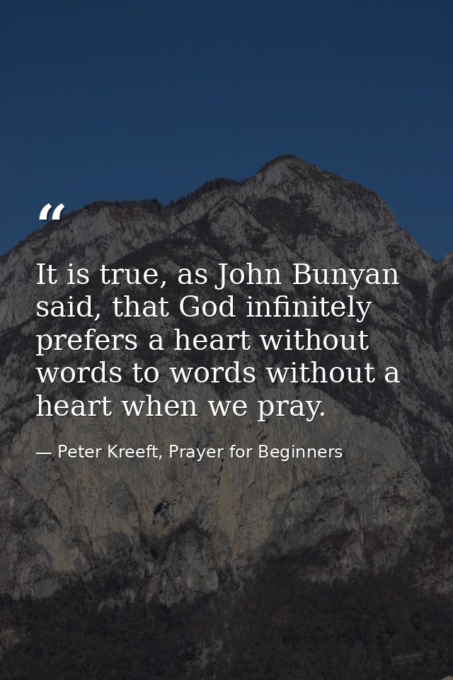 It is true, as John Bunyan said, that God infinitely prefers a heart without words to words without a heart when we pray — Peter Kreeft, Prayer for Beginners