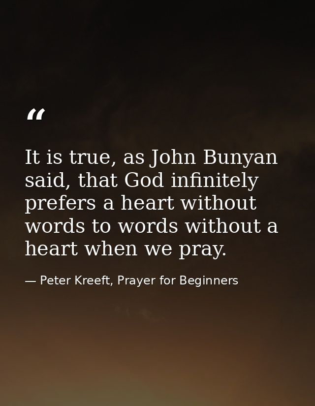 It is true, as John Bunyan said, that God infinitely prefers a heart without words to words without a heart when we pray — Peter Kreeft, Prayer for Beginners
