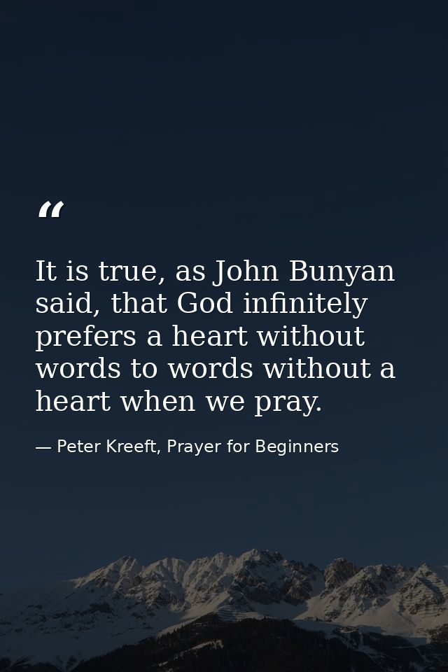 It is true, as John Bunyan said, that God infinitely prefers a heart without words to words without a heart when we pray — Peter Kreeft, Prayer for Beginners