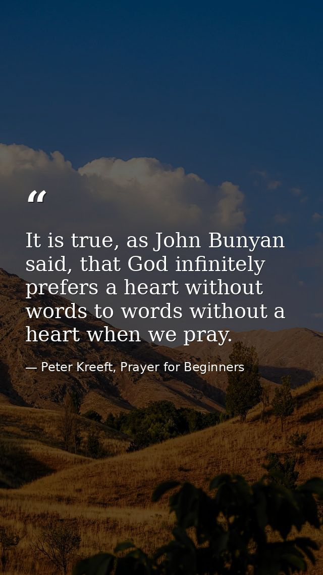 It is true, as John Bunyan said, that God infinitely prefers a heart without words to words without a heart when we pray — Peter Kreeft, Prayer for Beginners