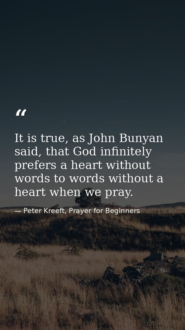 It is true, as John Bunyan said, that God infinitely prefers a heart without words to words without a heart when we pray — Peter Kreeft, Prayer for Beginners