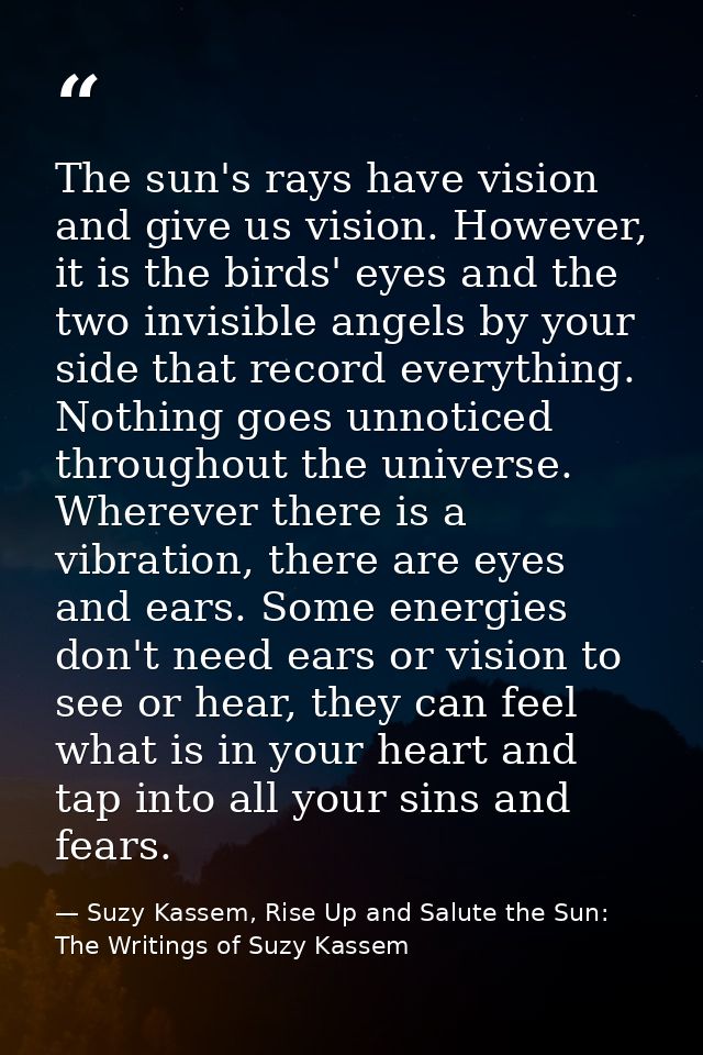 The sun's rays have vision and give us vision. However, it is the birds' eyes and the two invisible angels by your side  — Suzy Kassem, Rise Up and Salute the Sun: The Writings of Suzy Kassem