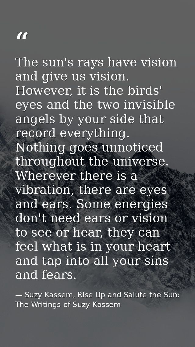 The sun's rays have vision and give us vision. However, it is the birds' eyes and the two invisible angels by your side  — Suzy Kassem, Rise Up and Salute the Sun: The Writings of Suzy Kassem