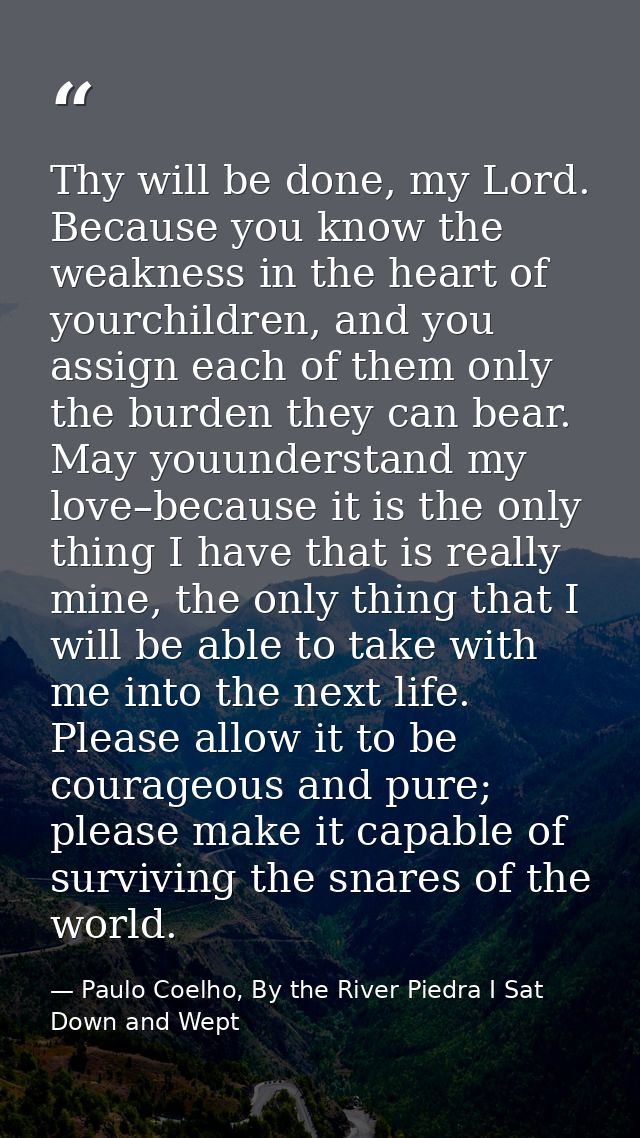 Thy will be done, my Lord. Because you know the weakness in the heart of yourchildren, and you assign each of them only  — Paulo Coelho, By the River Piedra I Sat Down and Wept