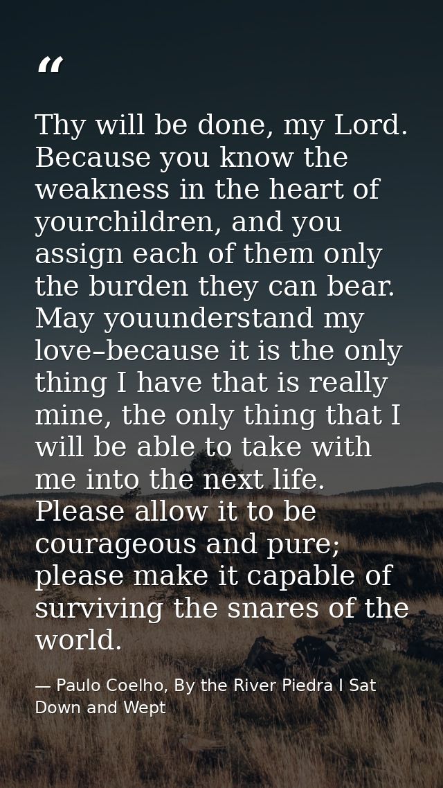Thy will be done, my Lord. Because you know the weakness in the heart of yourchildren, and you assign each of them only  — Paulo Coelho, By the River Piedra I Sat Down and Wept