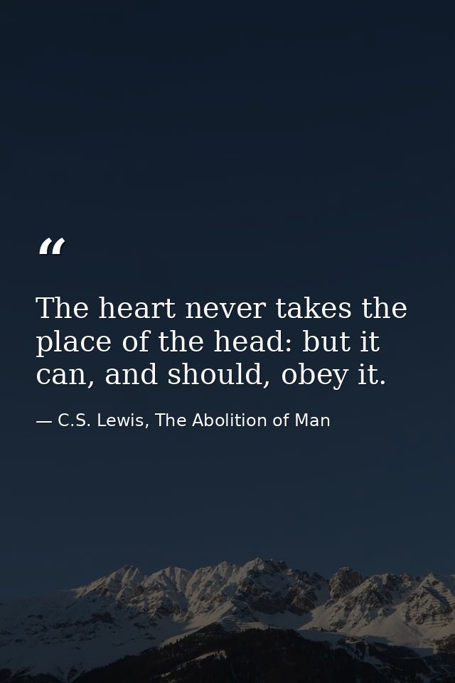 The heart never takes the place of the head: but it can, and should, obey it. — C.S. Lewis, The Abolition of Man
