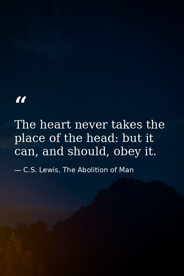 The heart never takes the place of the head: but it can, and should, obey it. — C.S. Lewis, The Abolition of Man