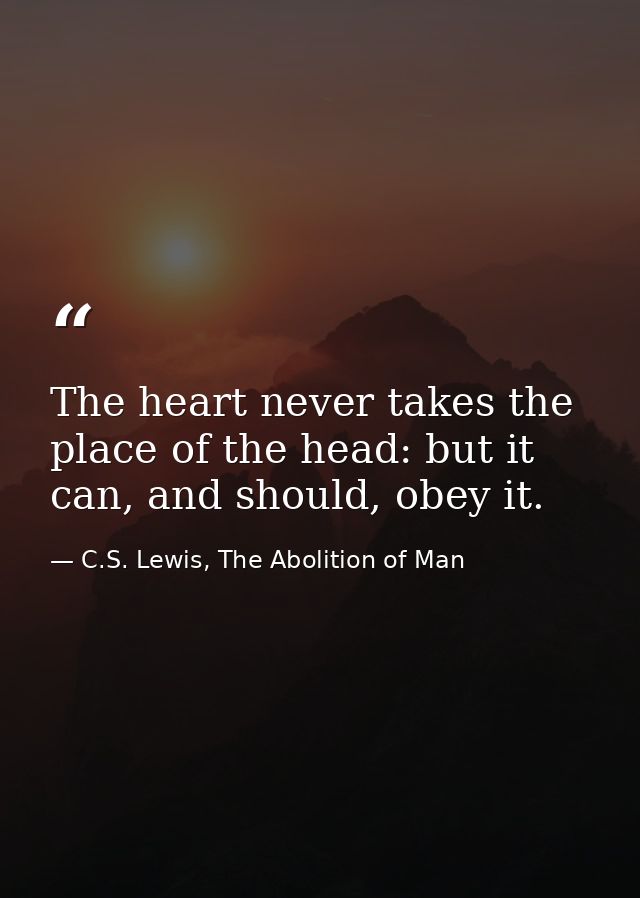 The heart never takes the place of the head: but it can, and should, obey it. — C.S. Lewis, The Abolition of Man