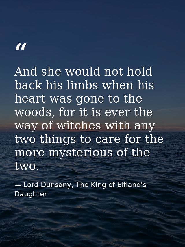 And she would not hold back his limbs when his heart was gone to the woods, for it is ever the way of witches with any t — Lord Dunsany, The King of Elfland's Daughter