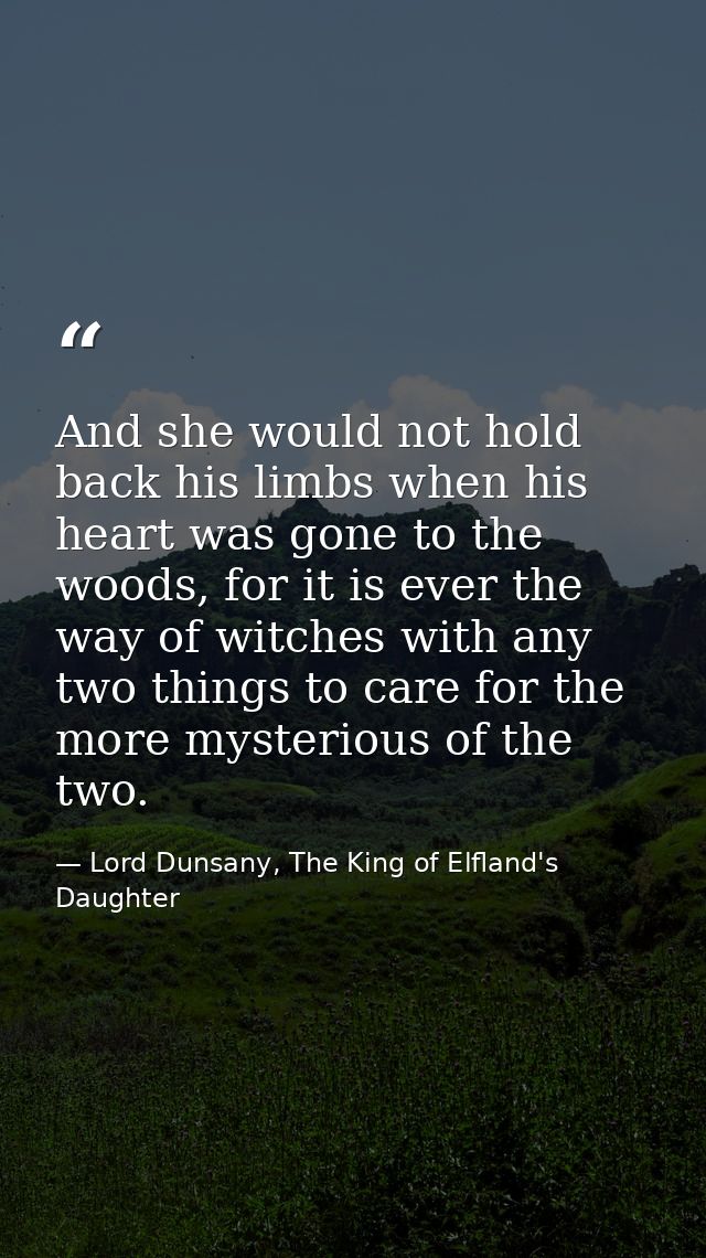 And she would not hold back his limbs when his heart was gone to the woods, for it is ever the way of witches with any t — Lord Dunsany, The King of Elfland's Daughter