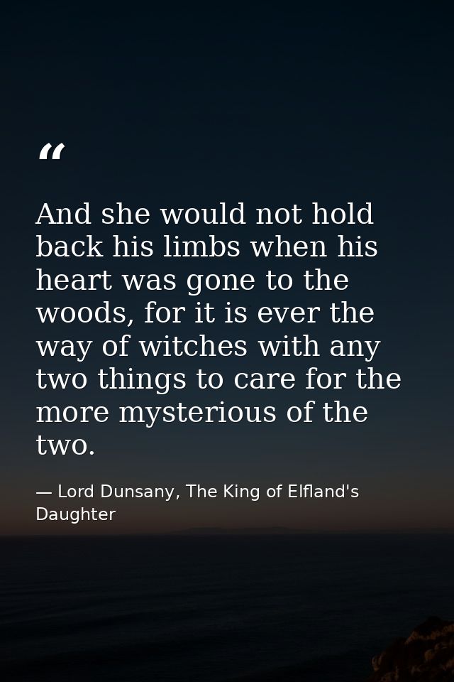 And she would not hold back his limbs when his heart was gone to the woods, for it is ever the way of witches with any t — Lord Dunsany, The King of Elfland's Daughter