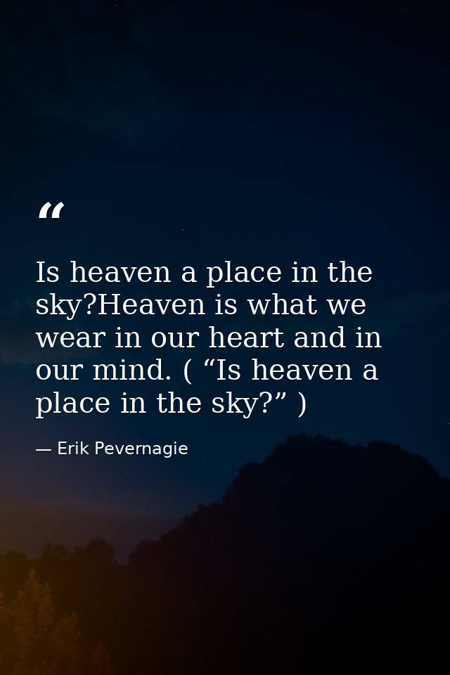 Is heaven a place in the sky?Heaven is what we wear in our heart and in our mind. ( “Is heaven a place in the sky?” ) — Erik Pevernagie