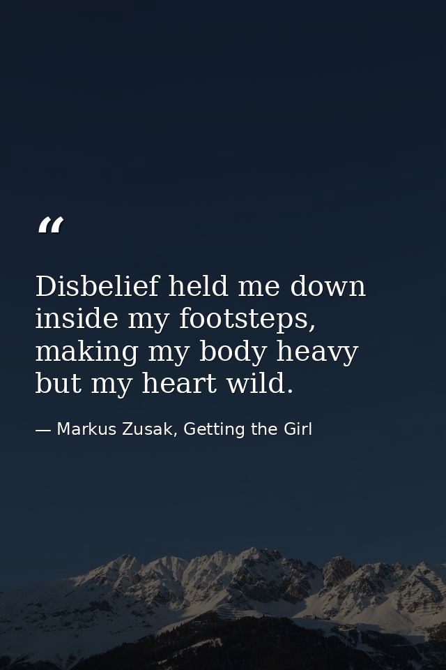 Disbelief held me down inside my footsteps, making my body heavy but my heart wild. — Markus Zusak, Getting the Girl