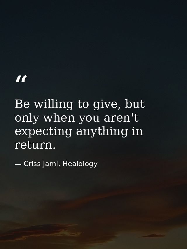 Be willing to give, but only when you aren't expecting anything in return. — Criss Jami, Healology