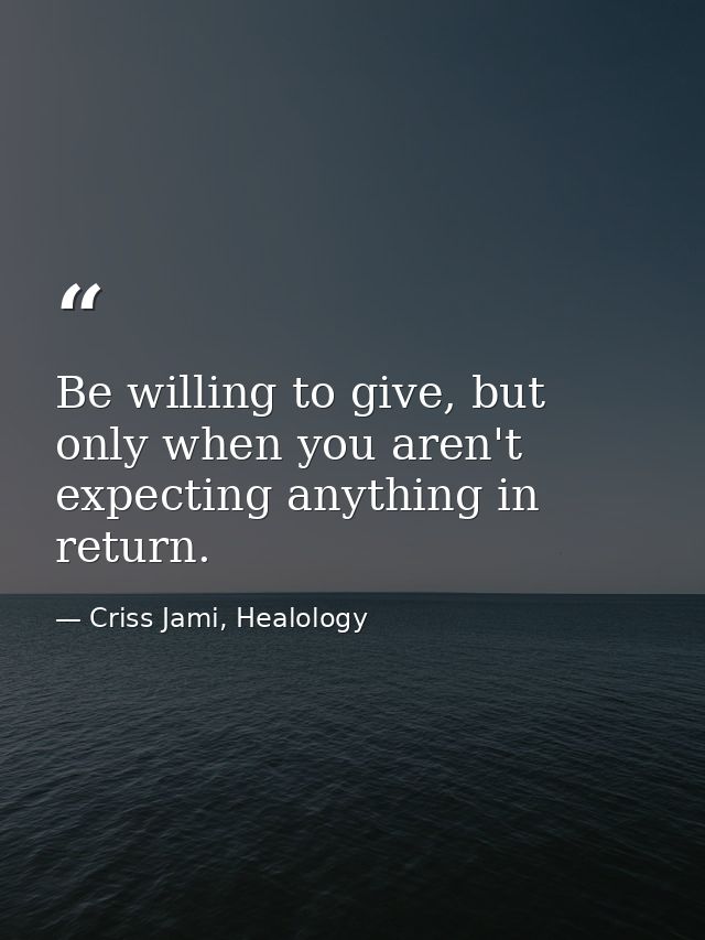 Be willing to give, but only when you aren't expecting anything in return. — Criss Jami, Healology