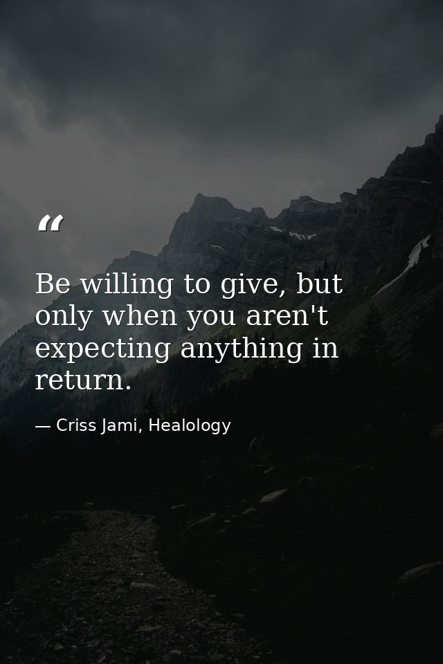 Be willing to give, but only when you aren't expecting anything in return. — Criss Jami, Healology
