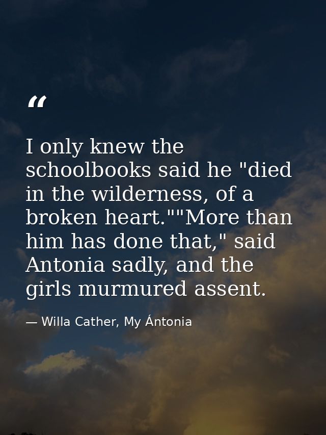 I only knew the schoolbooks said he "died in the wilderness, of a broken heart.""More than him has done that," said Anto — Willa Cather, My Ántonia