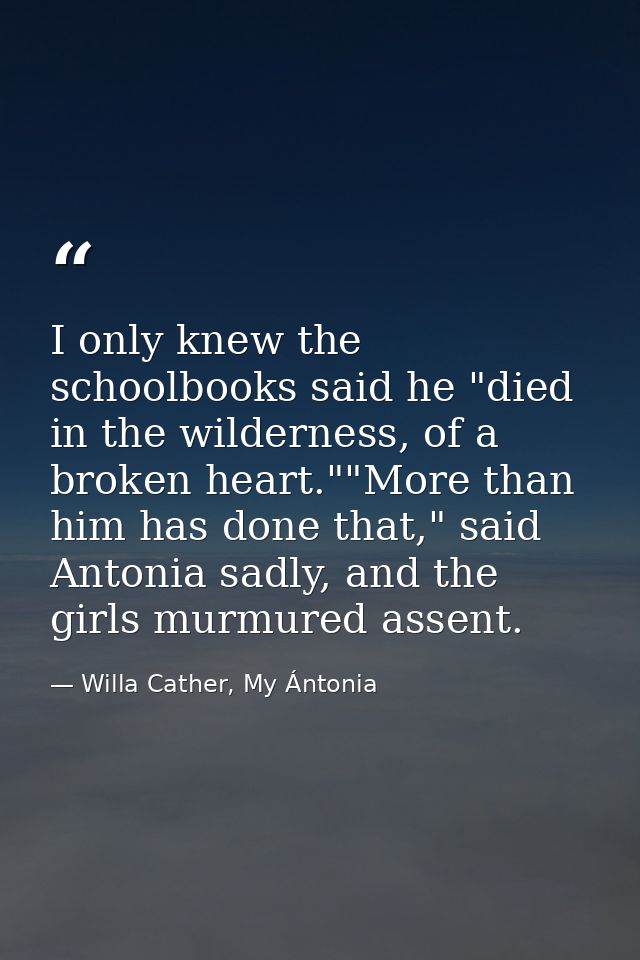 I only knew the schoolbooks said he "died in the wilderness, of a broken heart.""More than him has done that," said Anto — Willa Cather, My Ántonia