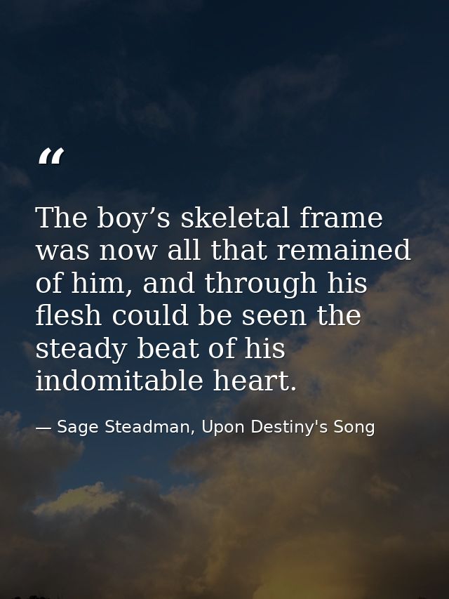 The boy’s skeletal frame was now all that remained of him, and through his flesh could be seen the steady beat of his in — Sage Steadman, Upon Destiny's Song