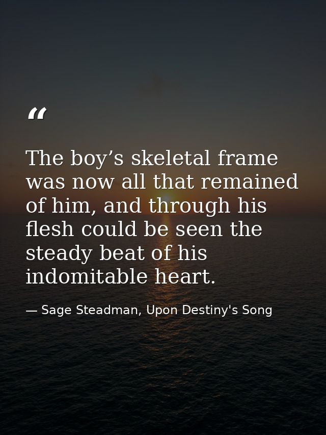 The boy’s skeletal frame was now all that remained of him, and through his flesh could be seen the steady beat of his in — Sage Steadman, Upon Destiny's Song
