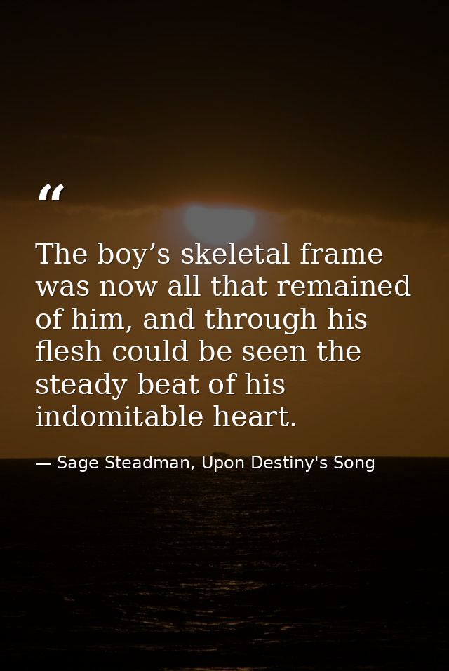 The boy’s skeletal frame was now all that remained of him, and through his flesh could be seen the steady beat of his in — Sage Steadman, Upon Destiny's Song