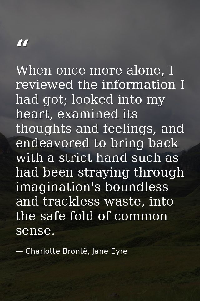When once more alone, I reviewed the information I had got; looked into my heart, examined its thoughts and feelings, an — Charlotte Brontë, Jane Eyre