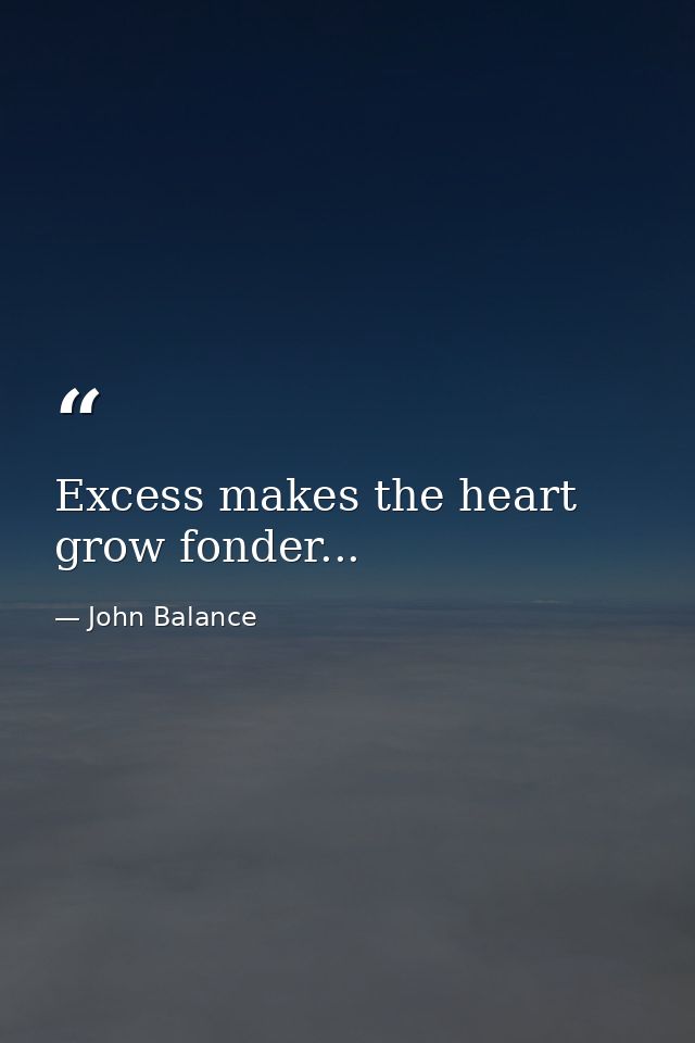 Excess makes the heart grow fonder... — John Balance