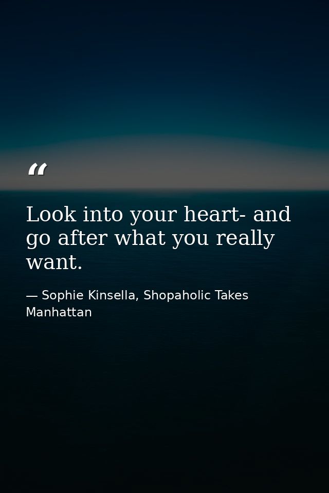 Look into your heart- and go after what you really want. — Sophie Kinsella, Shopaholic Takes Manhattan