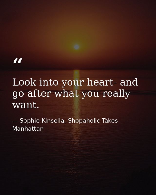 Look into your heart- and go after what you really want. — Sophie Kinsella, Shopaholic Takes Manhattan