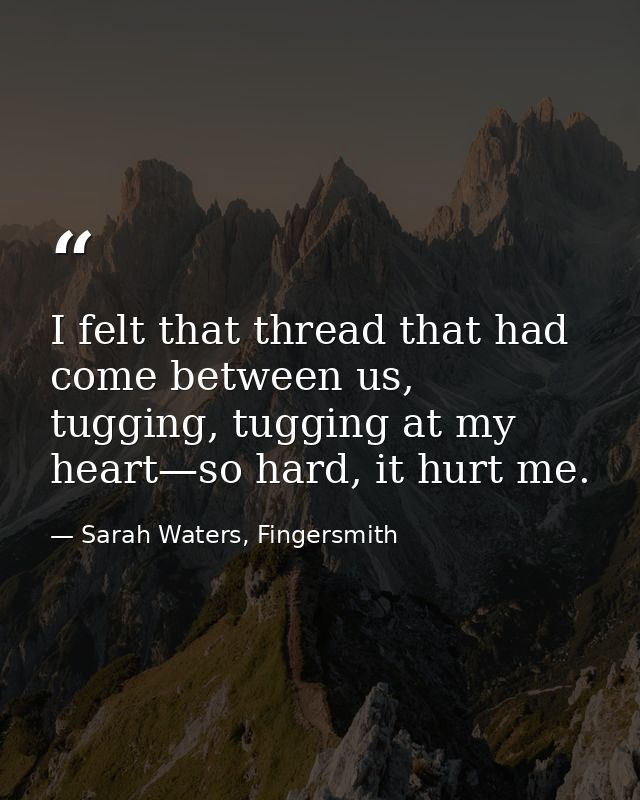 I felt that thread that had come between us, tugging, tugging at my heart—so hard, it hurt me. — Sarah Waters, Fingersmith