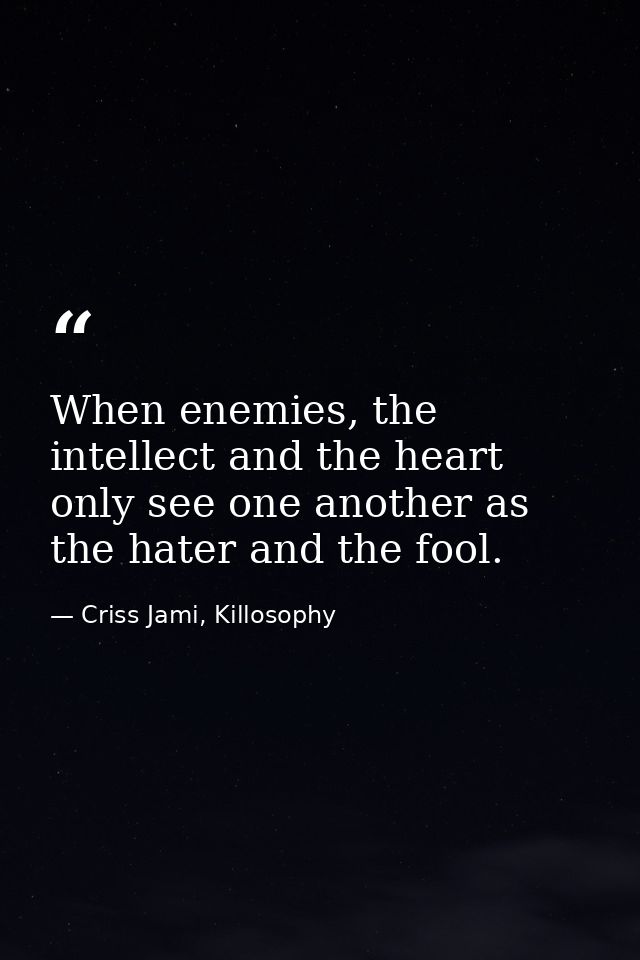 When enemies, the intellect and the heart only see one another as the hater and the fool. — Criss Jami, Killosophy