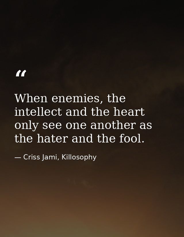 When enemies, the intellect and the heart only see one another as the hater and the fool. — Criss Jami, Killosophy