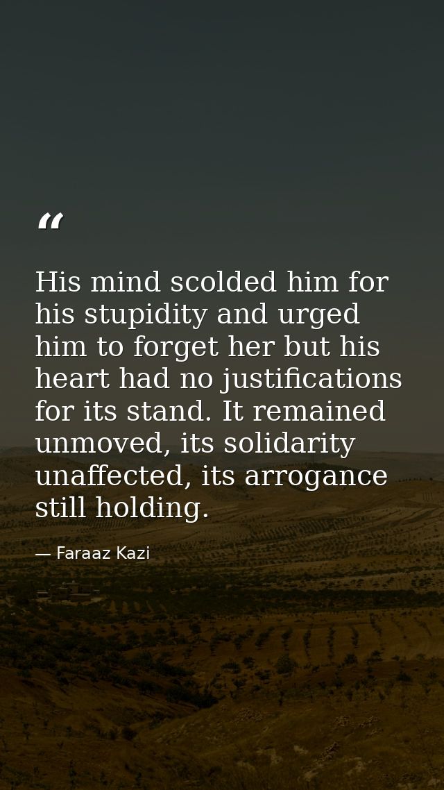 His mind scolded him for his stupidity and urged him to forget her but his heart had no justifications for its stand. It — Faraaz Kazi