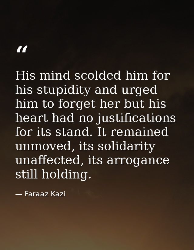 His mind scolded him for his stupidity and urged him to forget her but his heart had no justifications for its stand. It — Faraaz Kazi