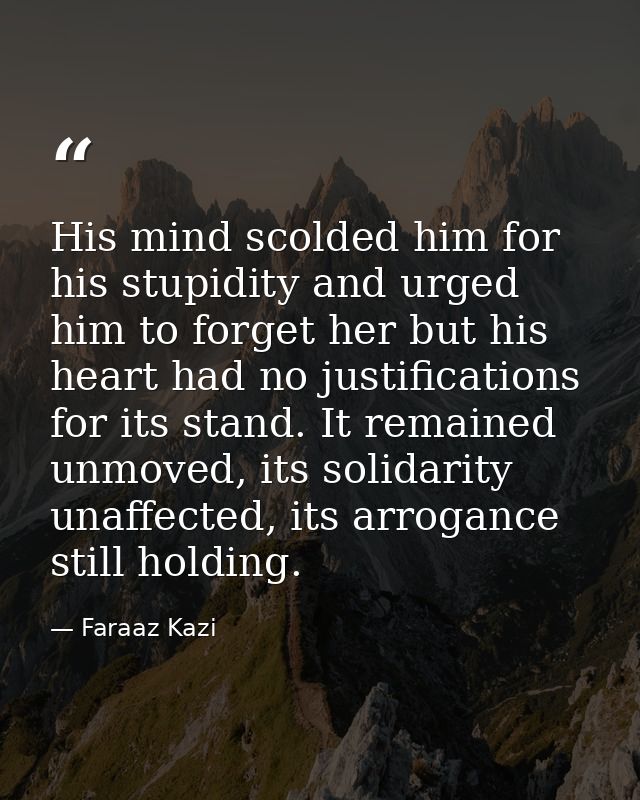 His mind scolded him for his stupidity and urged him to forget her but his heart had no justifications for its stand. It — Faraaz Kazi