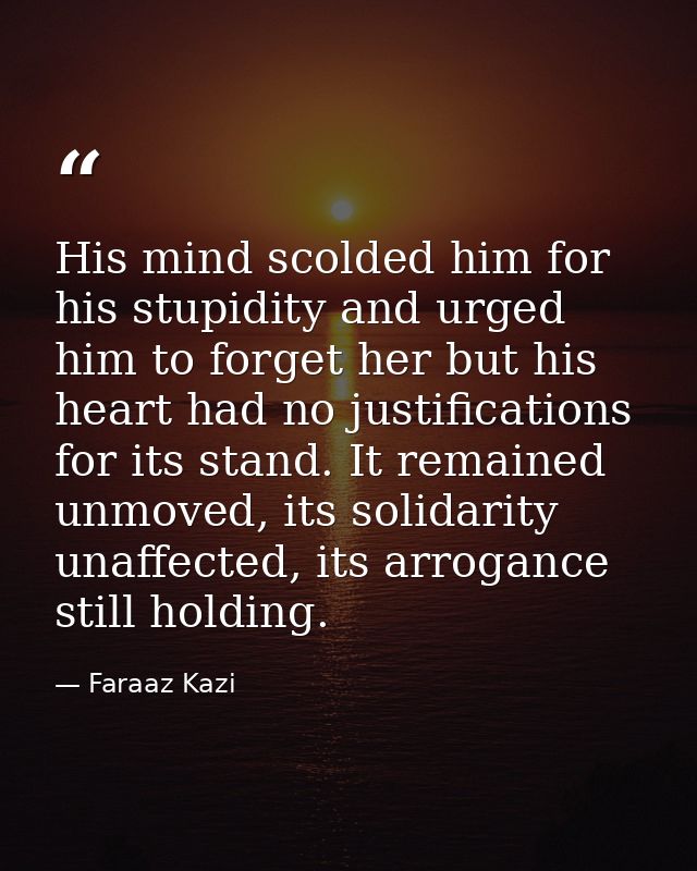 His mind scolded him for his stupidity and urged him to forget her but his heart had no justifications for its stand. It — Faraaz Kazi