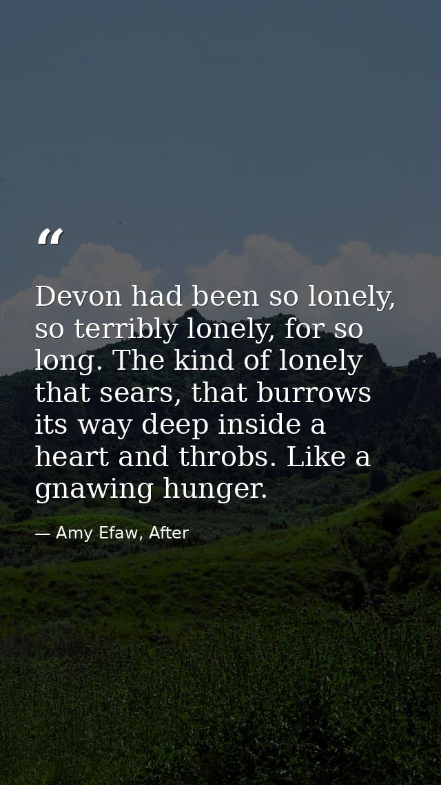 Devon had been so lonely, so terribly lonely, for so long. The kind of lonely that sears, that burrows its way deep insi — Amy Efaw, After