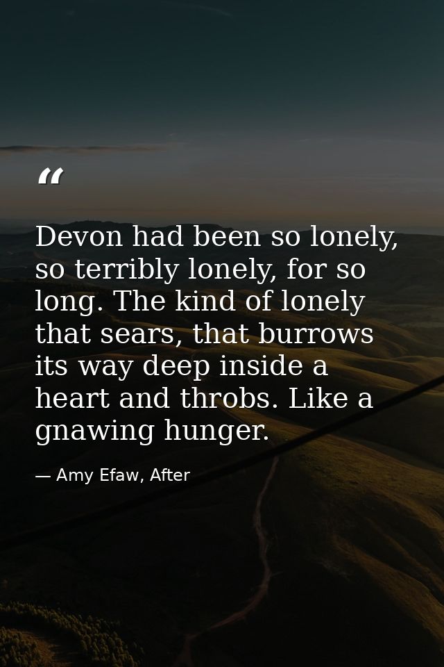 Devon had been so lonely, so terribly lonely, for so long. The kind of lonely that sears, that burrows its way deep insi — Amy Efaw, After