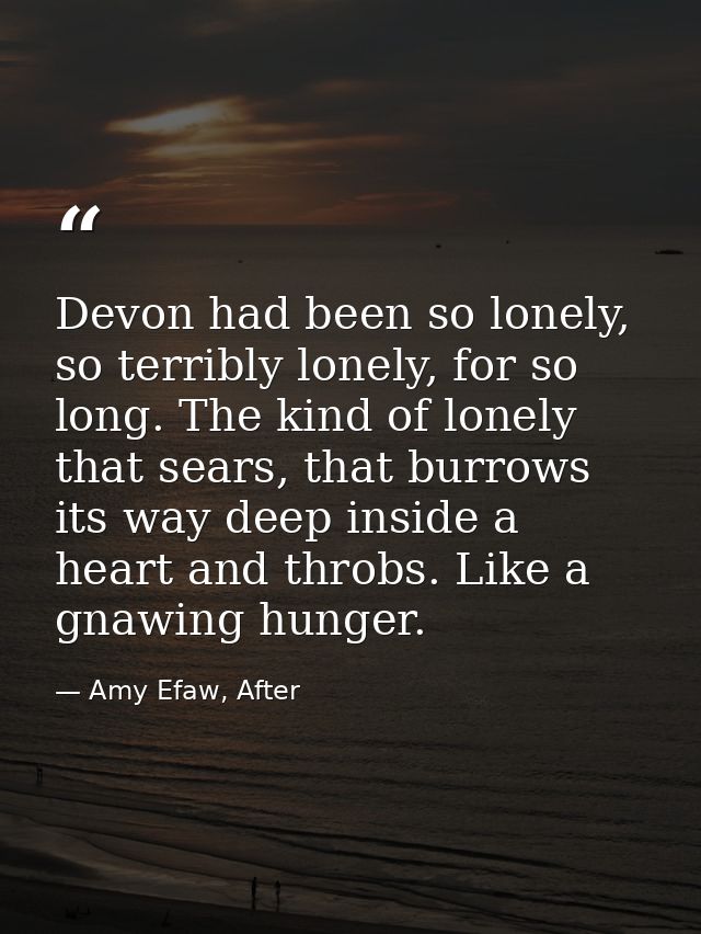 Devon had been so lonely, so terribly lonely, for so long. The kind of lonely that sears, that burrows its way deep insi — Amy Efaw, After