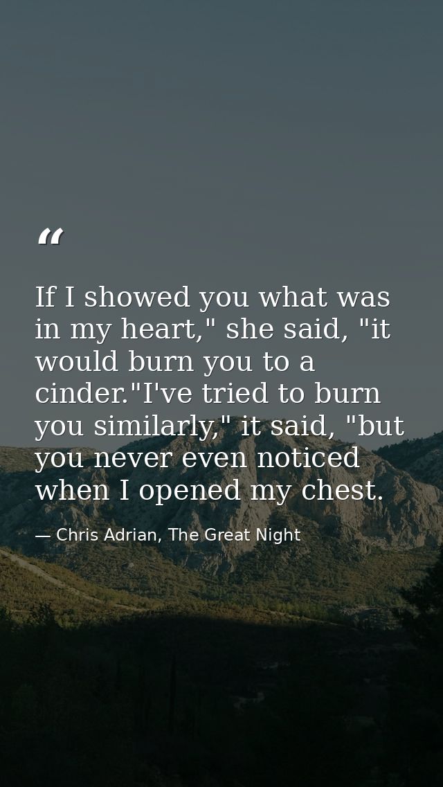 If I showed you what was in my heart," she said, "it would burn you to a cinder."I've tried to burn you similarly," it s — Chris Adrian, The Great Night