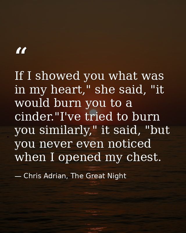 If I showed you what was in my heart," she said, "it would burn you to a cinder."I've tried to burn you similarly," it s — Chris Adrian, The Great Night