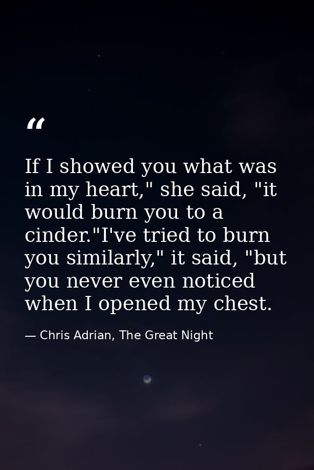 If I showed you what was in my heart," she said, "it would burn you to a cinder."I've tried to burn you similarly," it s — Chris Adrian, The Great Night