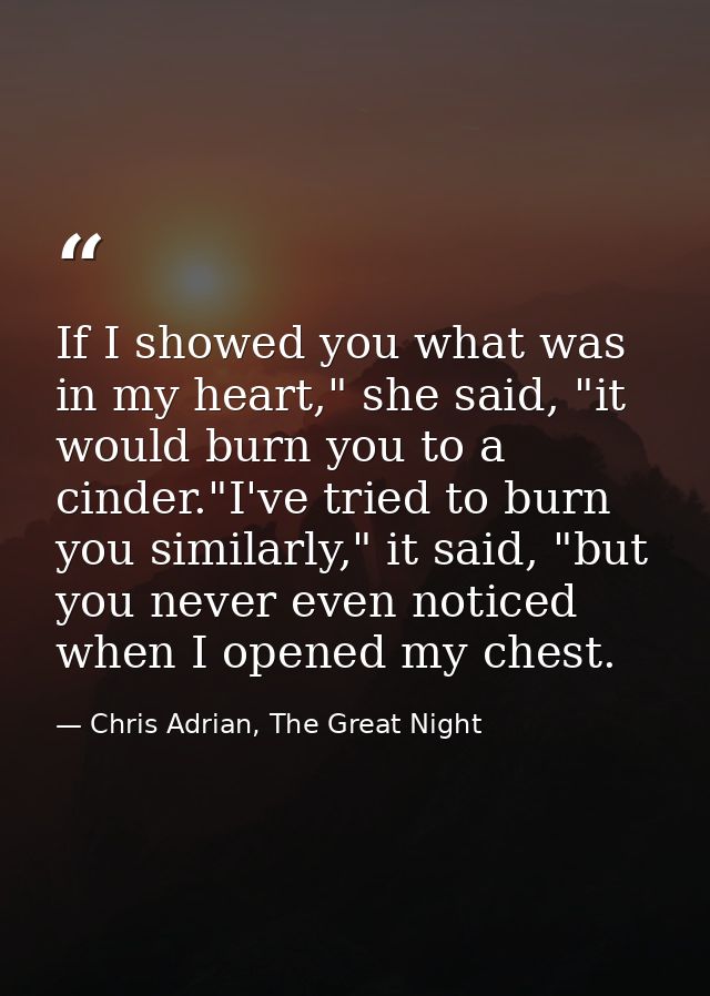 If I showed you what was in my heart," she said, "it would burn you to a cinder."I've tried to burn you similarly," it s — Chris Adrian, The Great Night