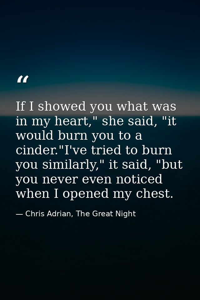 If I showed you what was in my heart," she said, "it would burn you to a cinder."I've tried to burn you similarly," it s — Chris Adrian, The Great Night