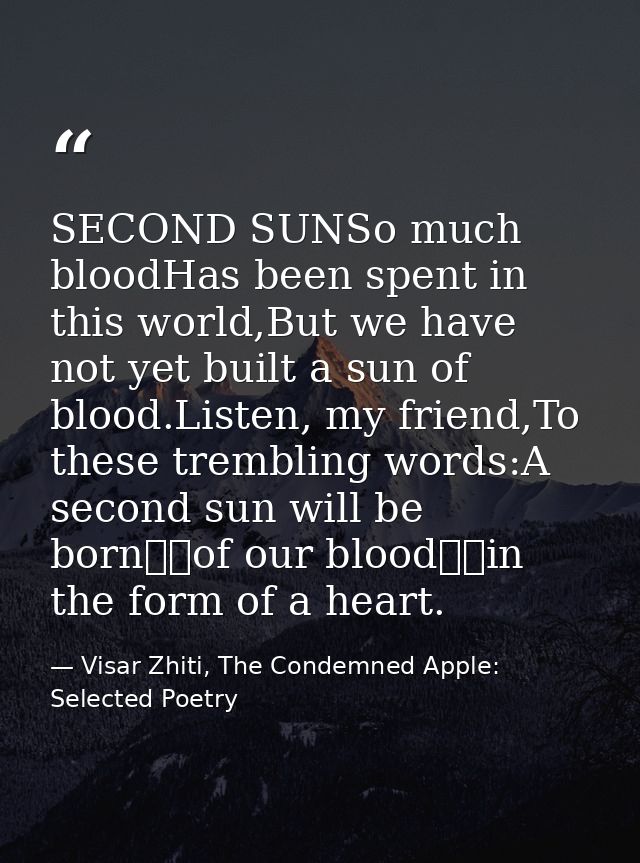 SECOND SUNSo much bloodHas been spent in this world,But we have not yet built a sun of blood.Listen, my friend,To these  — Visar Zhiti, The Condemned Apple: Selected Poetry
