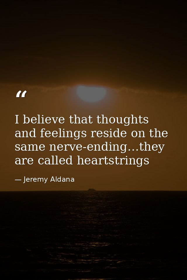 I believe that thoughts and feelings reside on the same nerve-ending…they are called heartstrings — Jeremy Aldana