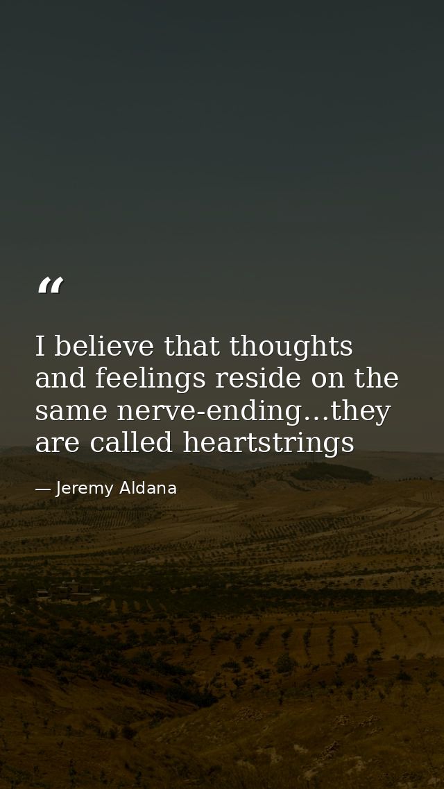 I believe that thoughts and feelings reside on the same nerve-ending…they are called heartstrings — Jeremy Aldana