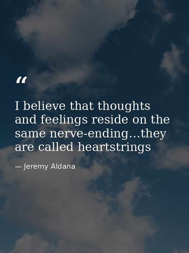 I believe that thoughts and feelings reside on the same nerve-ending…they are called heartstrings — Jeremy Aldana