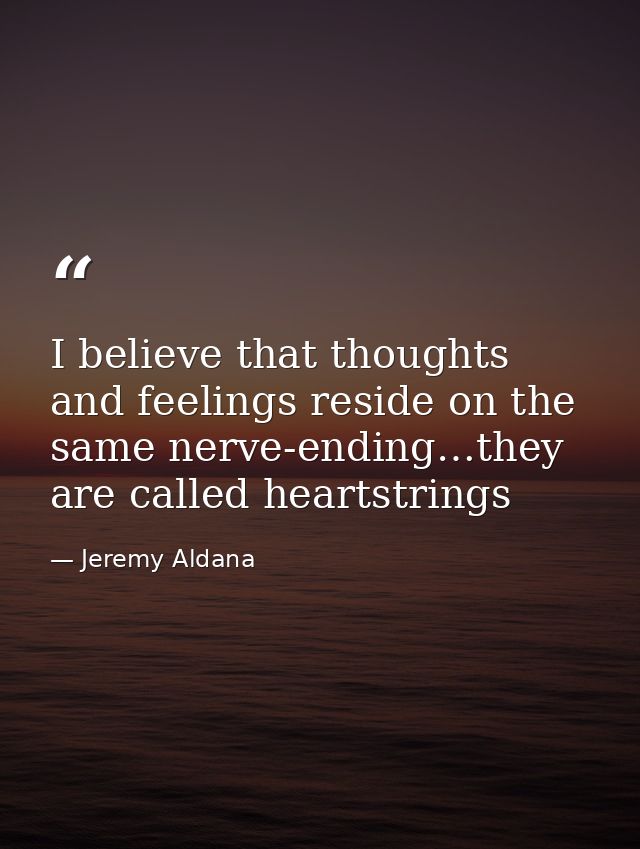 I believe that thoughts and feelings reside on the same nerve-ending…they are called heartstrings — Jeremy Aldana